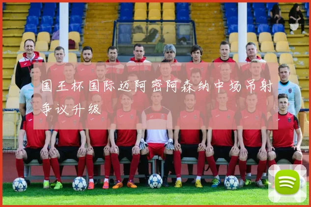 国王杯国际迈阿密阿森纳中场吊射争议升级