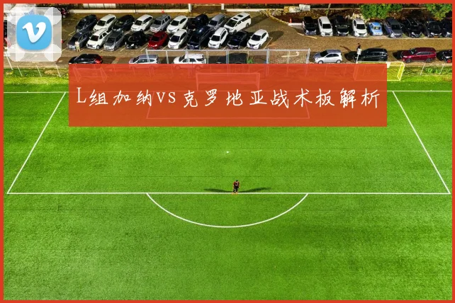 L组加纳vs克罗地亚战术板解析