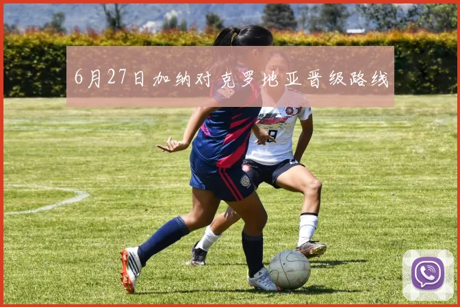 6月27日加纳对克罗地亚晋级路线