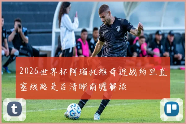 2026世界杯阿瑙托维奇迎战约旦直塞线路是否清晰前瞻解读