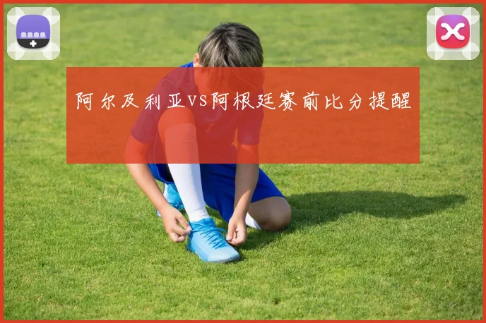阿尔及利亚vs阿根廷赛前比分提醒