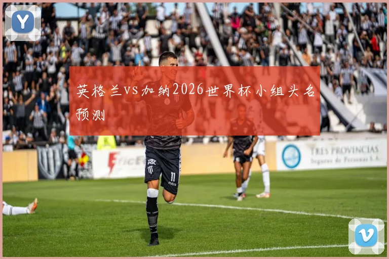 英格兰vs加纳2026世界杯小组头名预测