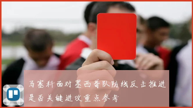 马塞科面对墨西哥队防线反击推进是否关键进攻重点参考