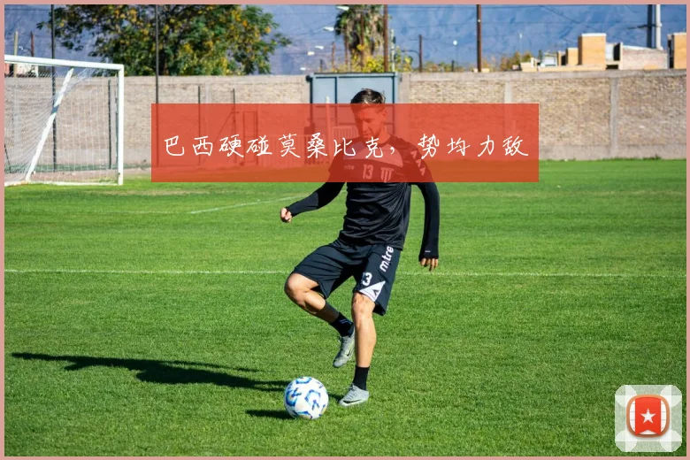 巴西硬碰莫桑比克，势均力敌