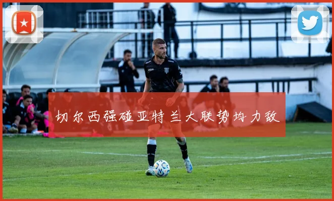 切尔西强碰亚特兰大联势均力敌