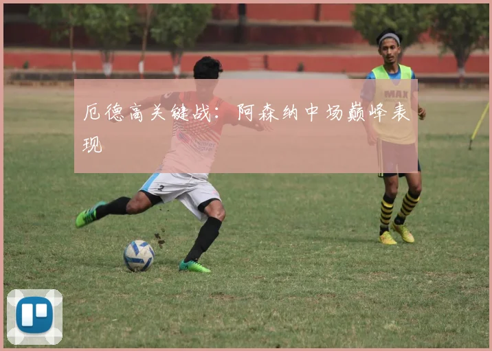 厄德高关键战：阿森纳中场巅峰表现