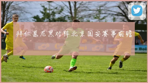 拜仁慕尼黑对阵北京国安赛事前瞻
