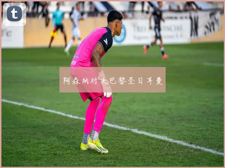 阿森纳对决巴黎圣日耳曼