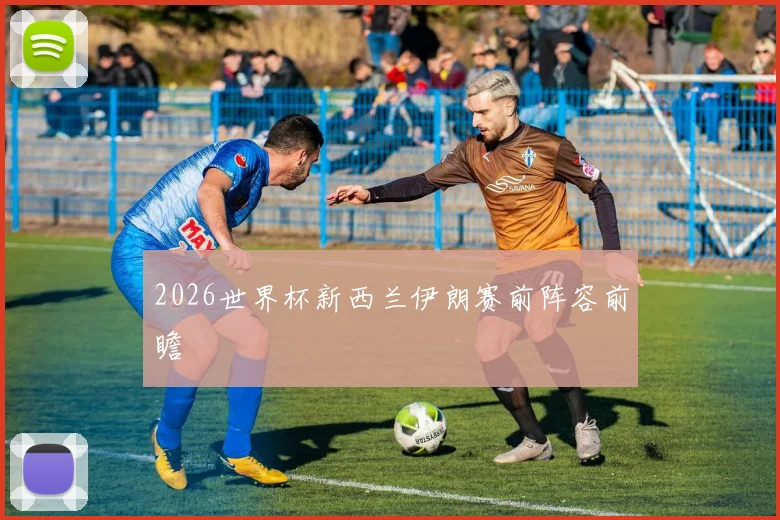 2026世界杯新西兰伊朗赛前阵容前瞻