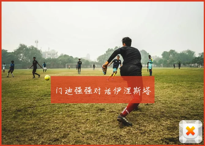 门迪强强对话伊涅斯塔