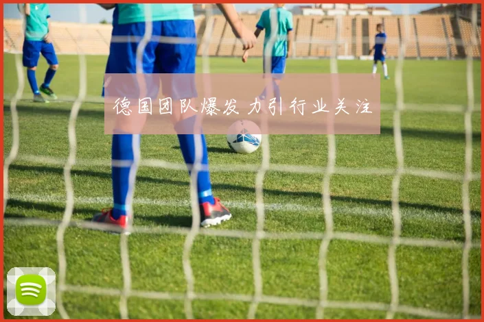 德国团队爆发力引行业关注