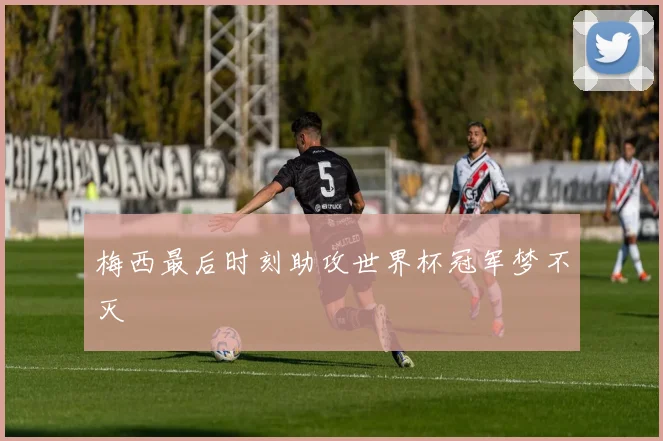 梅西最后时刻助攻世界杯冠军梦不灭