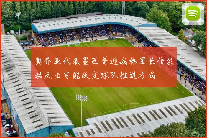 奥乔亚代表墨西哥迎战韩国长传发动反击可能改变球队推进方式