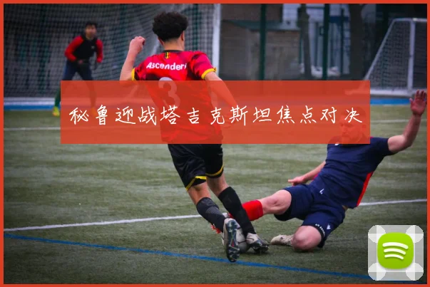 秘鲁迎战塔吉克斯坦焦点对决