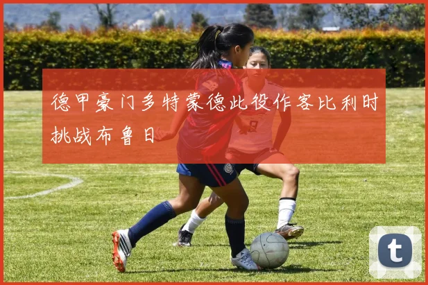 德甲豪门多特蒙德此役作客比利时挑战布鲁日