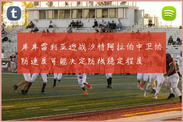 库库雷利亚迎战沙特阿拉伯中卫协防速度可能决定防线稳定程度