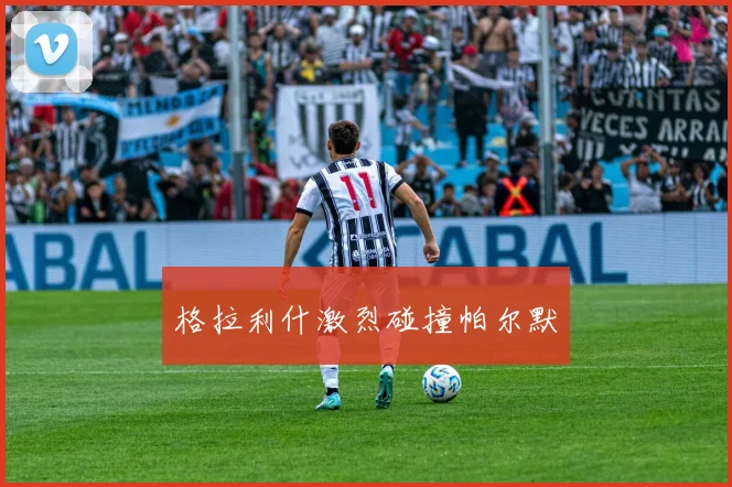 格拉利什激烈碰撞帕尔默