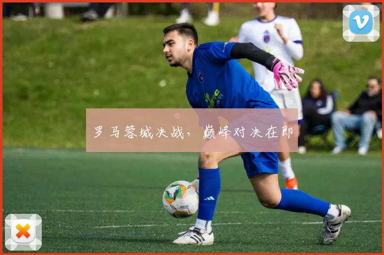 罗马蓉城决战，巅峰对决在即