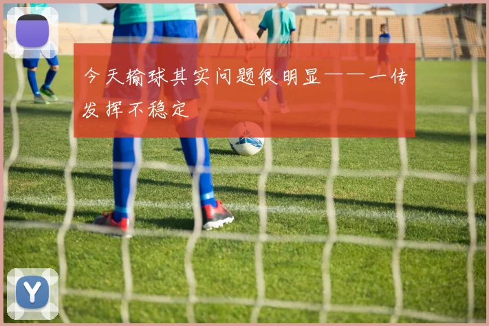 今天输球其实问题很明显——一传发挥不稳定