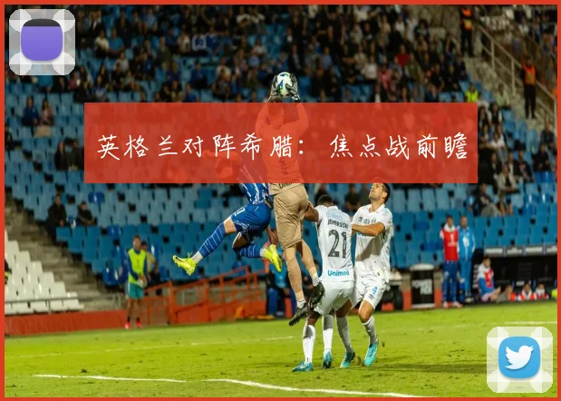 英格兰对阵希腊：焦点战前瞻