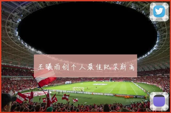 王曦雨创个人最佳纪录新高