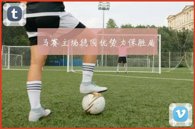 马赛主场稳固优势力保胜局