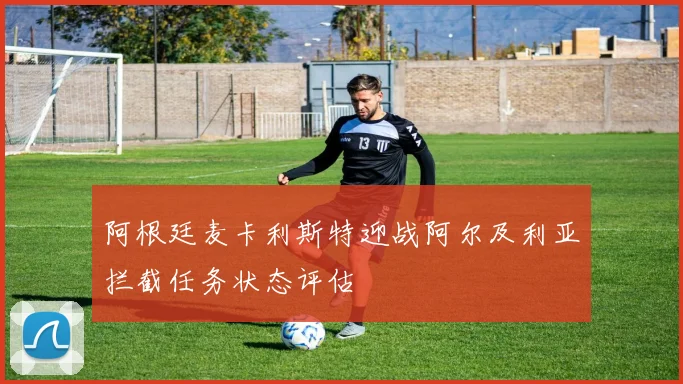 阿根廷麦卡利斯特迎战阿尔及利亚拦截任务状态评估