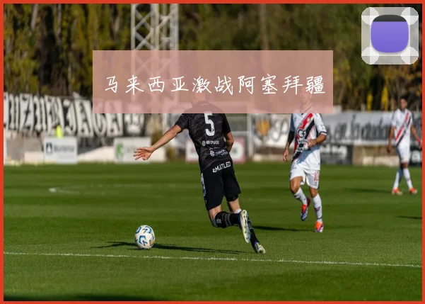 马来西亚激战阿塞拜疆