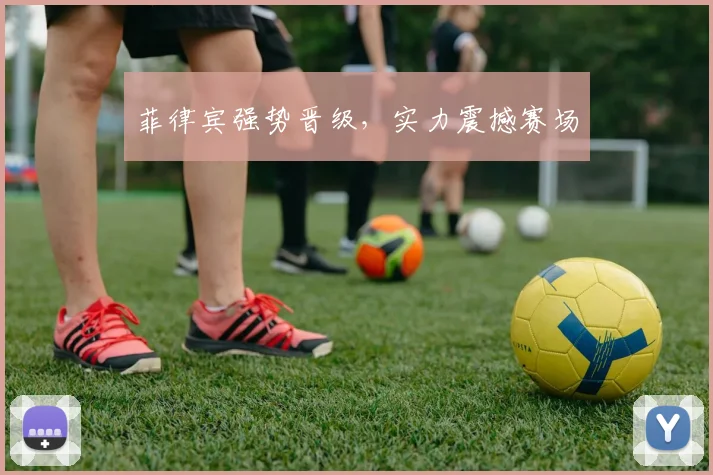 菲律宾强势晋级，实力震撼赛场