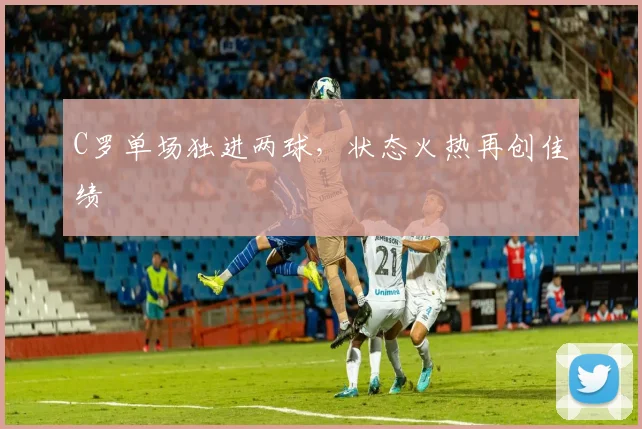C罗单场独进两球，状态火热再创佳绩