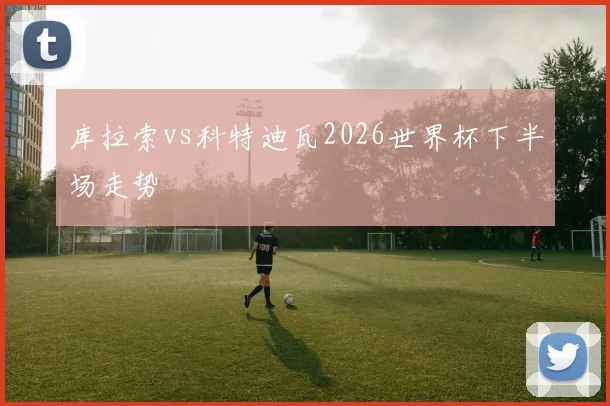 库拉索vs科特迪瓦2026世界杯下半场走势