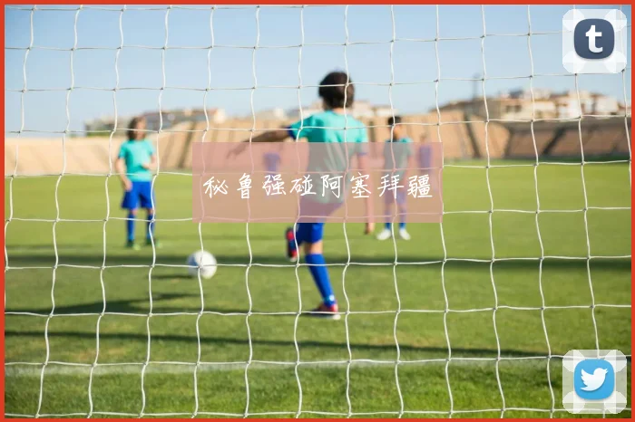秘鲁强碰阿塞拜疆