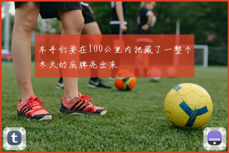 车手们要在100公里内把藏了一整个冬天的底牌亮出来