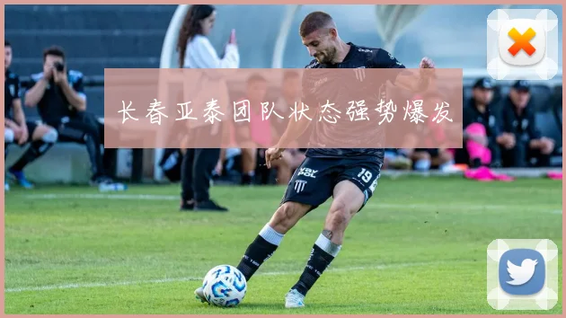 长春亚泰团队状态强势爆发