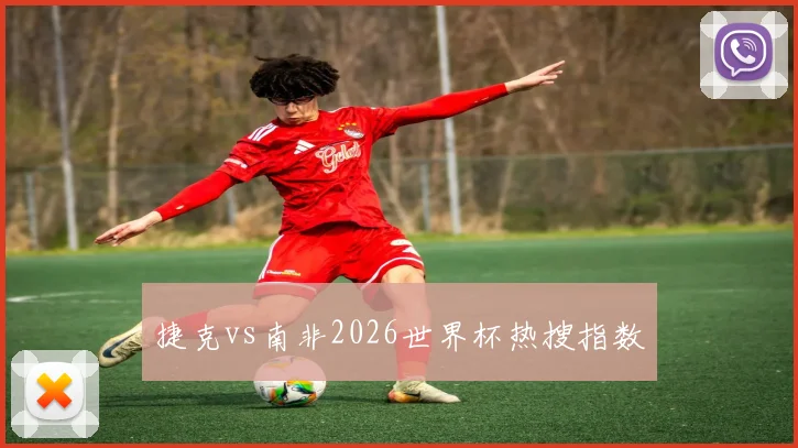 捷克vs南非2026世界杯热搜指数