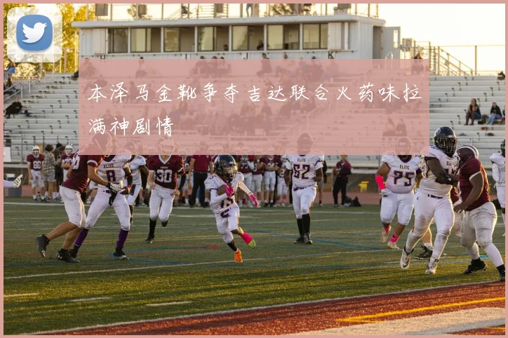 本泽马金靴争夺吉达联合火药味拉满神剧情