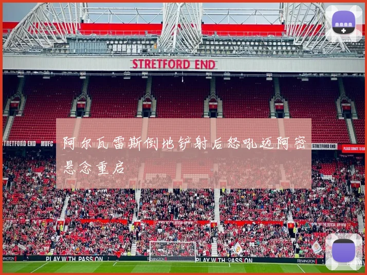 阿尔瓦雷斯倒地铲射后怒吼迈阿密悬念重启
