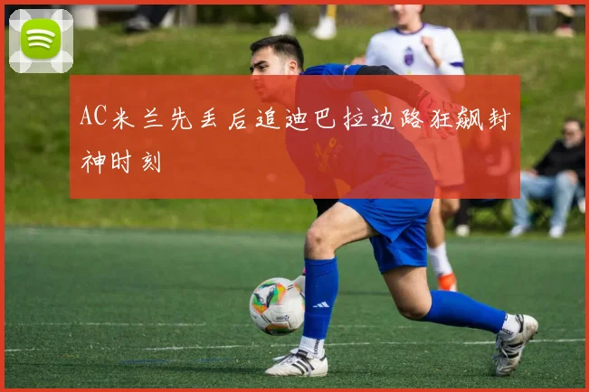 AC米兰先丢后追迪巴拉边路狂飙封神时刻