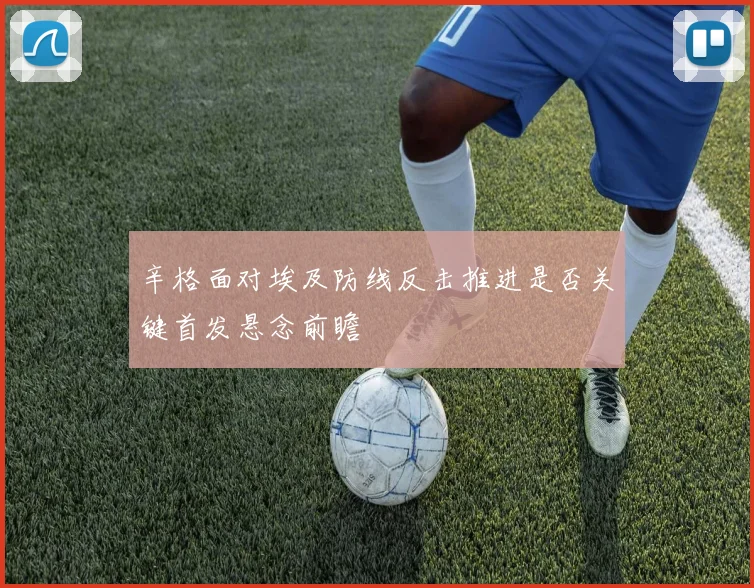 辛格面对埃及防线反击推进是否关键首发悬念前瞻
