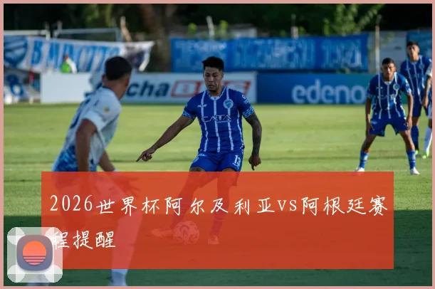2026世界杯阿尔及利亚vs阿根廷赛程提醒
