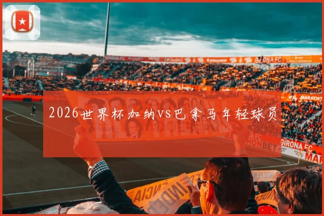 2026世界杯加纳vs巴拿马年轻球员
