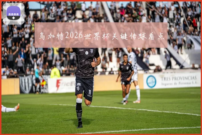 乌加特2026世界杯关键传球看点