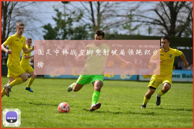 国足中韩战左脚兜射破局领跑积分榜