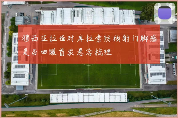 穆西亚拉面对库拉索防线射门脚感是否回暖首发悬念梳理