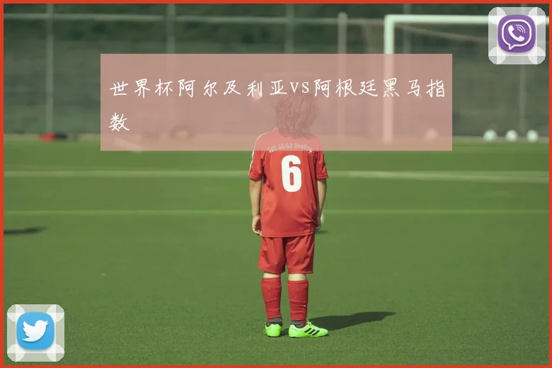 世界杯阿尔及利亚vs阿根廷黑马指数