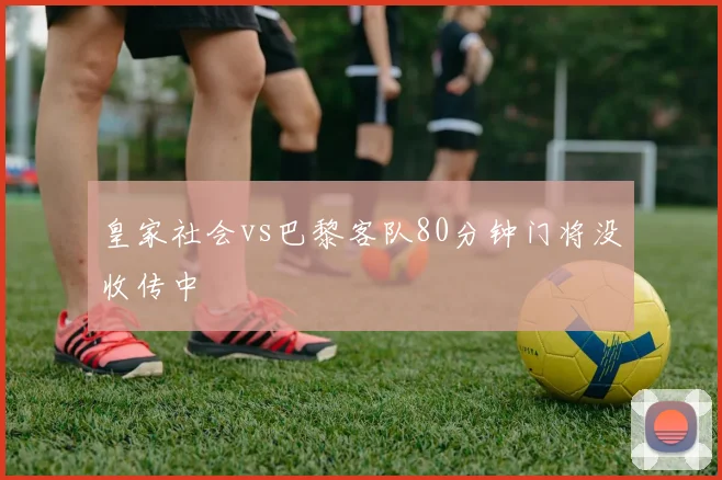 皇家社会vs巴黎客队80分钟门将没收传中