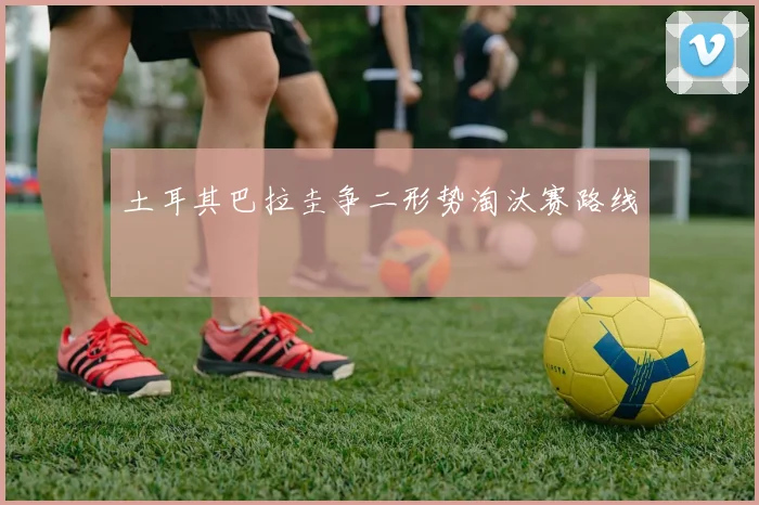 土耳其巴拉圭争二形势淘汰赛路线