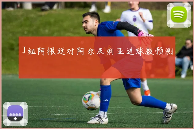 J组阿根廷对阿尔及利亚进球数预测