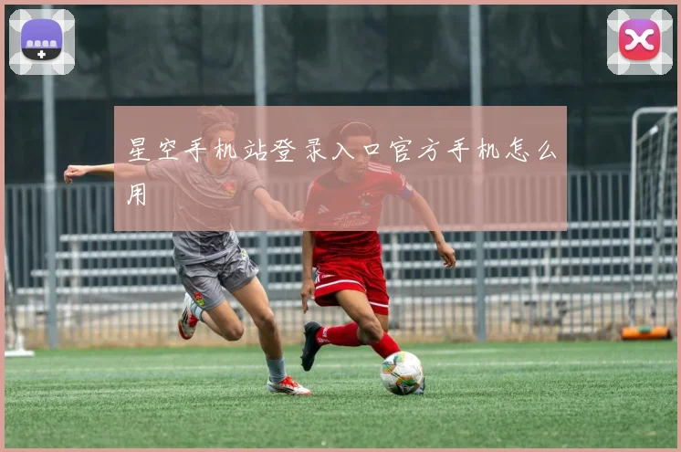 星空手机站登录入口官方手机怎么用