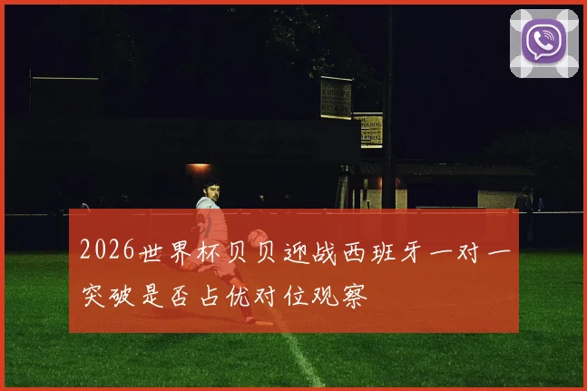 2026世界杯贝贝迎战西班牙一对一突破是否占优对位观察